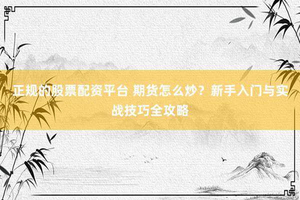 正规的股票配资平台 期货怎么炒？新手入门与实战技巧全攻略