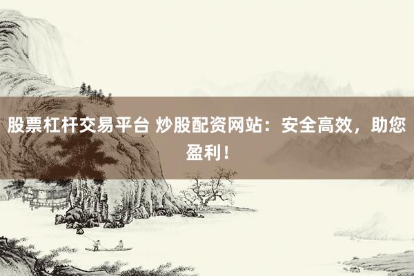 股票杠杆交易平台 炒股配资网站：安全高效，助您盈利！