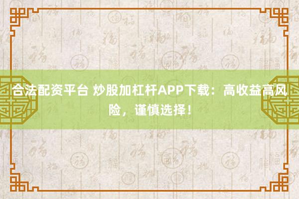 合法配资平台 炒股加杠杆APP下载：高收益高风险，谨慎选择！