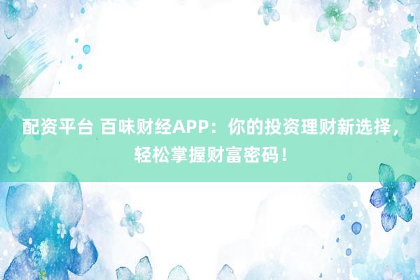 配资平台 百味财经APP：你的投资理财新选择，轻松掌握财富密码！