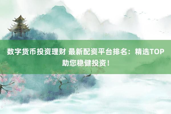 数字货币投资理财 最新配资平台排名：精选TOP助您稳健投资！