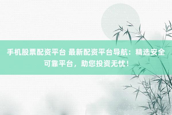 手机股票配资平台 最新配资平台导航：精选安全可靠平台，助您投资无忧！