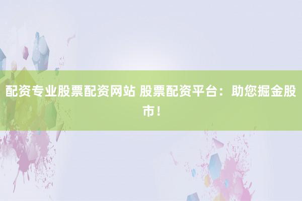 配资专业股票配资网站 股票配资平台：助您掘金股市！