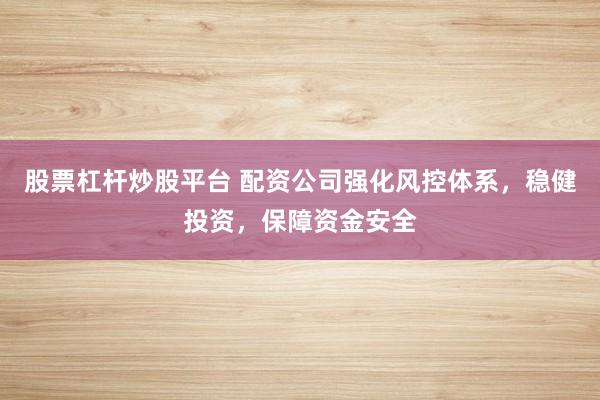 股票杠杆炒股平台 配资公司强化风控体系，稳健投资，保障资金安全