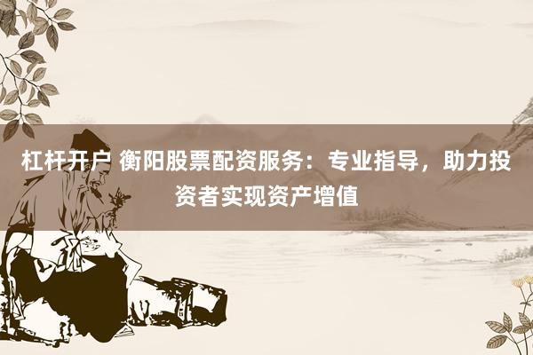 杠杆开户 衡阳股票配资服务：专业指导，助力投资者实现资产增值
