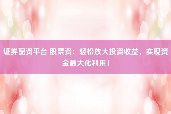 证券配资平台 股票资：轻松放大投资收益，实现资金最大化利用！