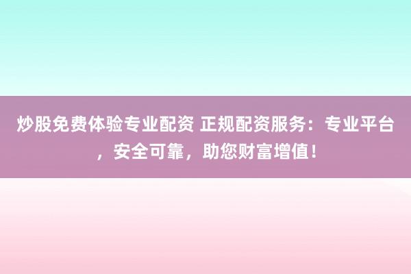 炒股免费体验专业配资 正规配资服务：专业平台，安全可靠，助您财富增值！