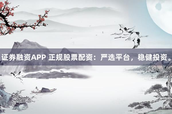 证券融资APP 正规股票配资：严选平台，稳健投资。