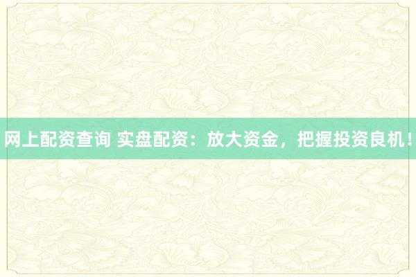 网上配资查询 实盘配资：放大资金，把握投资良机！