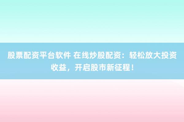 股票配资平台软件 在线炒股配资：轻松放大投资收益，开启股市新征程！