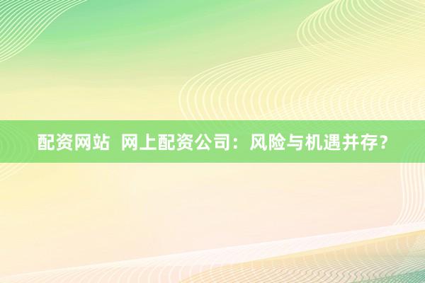 配资网站  网上配资公司：风险与机遇并存？