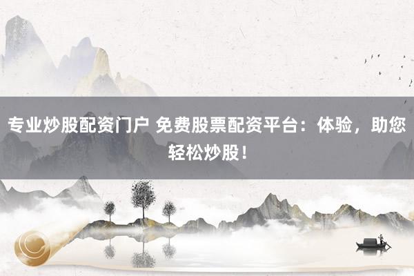 专业炒股配资门户 免费股票配资平台：体验，助您轻松炒股！