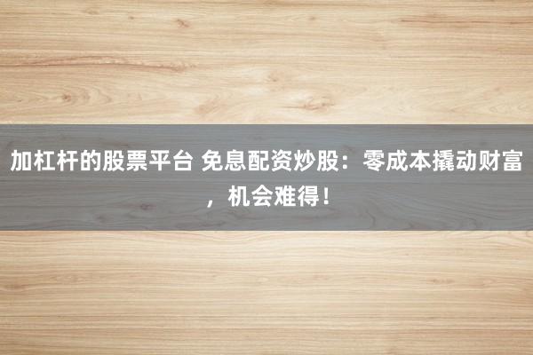 加杠杆的股票平台 免息配资炒股：零成本撬动财富，机会难得！