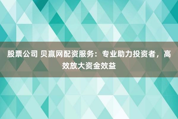 股票公司 贝赢网配资服务：专业助力投资者，高效放大资金效益