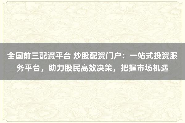 全国前三配资平台 炒股配资门户：一站式投资服务平台，助力股民高效决策，把握市场机遇