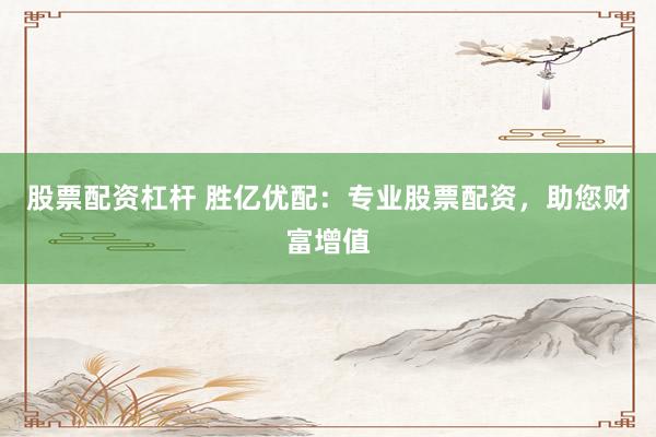 股票配资杠杆 胜亿优配：专业股票配资，助您财富增值
