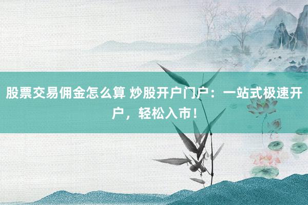 股票交易佣金怎么算 炒股开户门户：一站式极速开户，轻松入市！