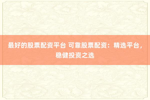 最好的股票配资平台 可靠股票配资：精选平台，稳健投资之选