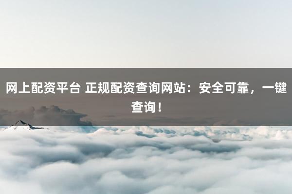 网上配资平台 正规配资查询网站：安全可靠，一键查询！