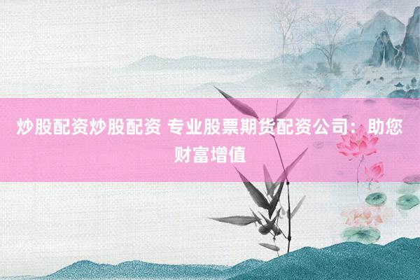 炒股配资炒股配资 专业股票期货配资公司：助您财富增值