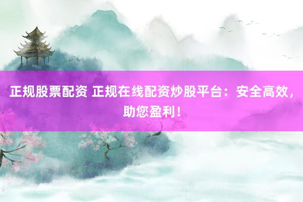 正规股票配资 正规在线配资炒股平台：安全高效，助您盈利！