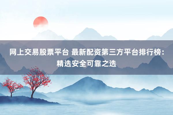 网上交易股票平台 最新配资第三方平台排行榜：精选安全可靠之选