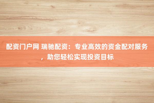 配资门户网 瑞驰配资：专业高效的资金配对服务，助您轻松实现投资目标