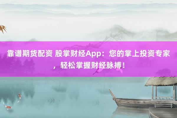 靠谱期货配资 股掌财经App：您的掌上投资专家，轻松掌握财经脉搏！