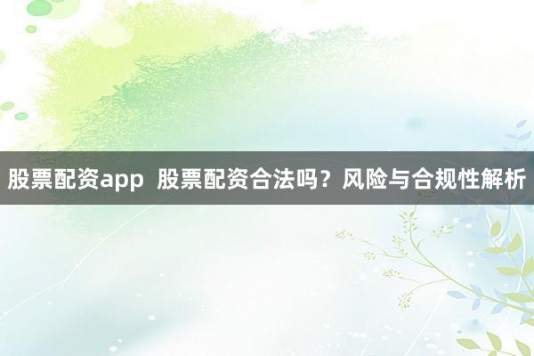 股票配资app  股票配资合法吗？风险与合规性解析