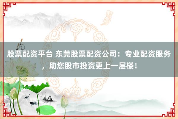 股票配资平台 东莞股票配资公司：专业配资服务，助您股市投资更上一层楼！
