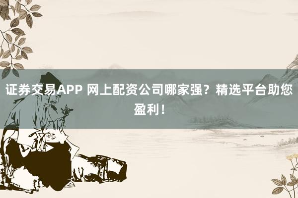 证券交易APP 网上配资公司哪家强？精选平台助您盈利！