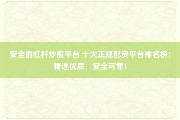 安全的杠杆炒股平台 十大正规配资平台排名榜：精选优质，安全可靠！