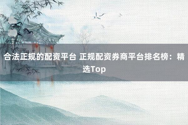 合法正规的配资平台 正规配资券商平台排名榜：精选Top