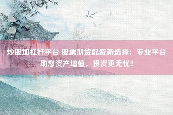 炒股加杠杆平台 股票期货配资新选择：专业平台助您资产增值，投资更无忧！