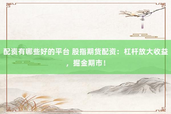配资有哪些好的平台 股指期货配资：杠杆放大收益，掘金期市！