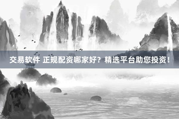 交易软件 正规配资哪家好？精选平台助您投资！