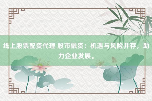 线上股票配资代理 股市融资：机遇与风险并存，助力企业发展。