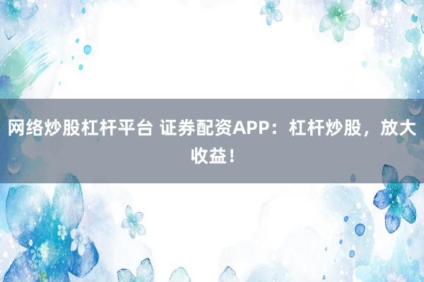网络炒股杠杆平台 证券配资APP：杠杆炒股，放大收益！