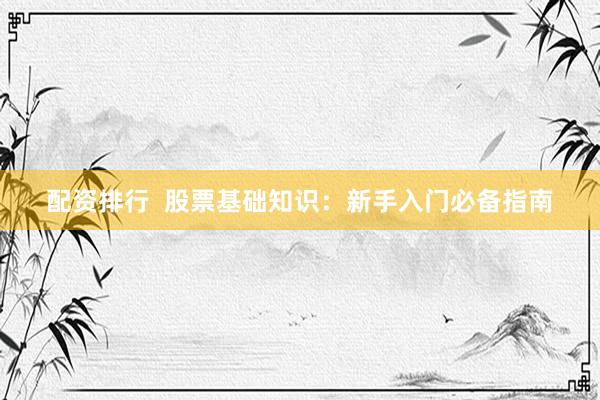 配资排行  股票基础知识：新手入门必备指南