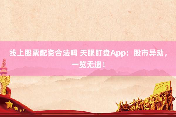线上股票配资合法吗 天眼盯盘App：股市异动，一览无遗！