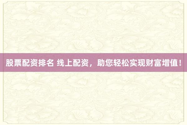 股票配资排名 线上配资，助您轻松实现财富增值！