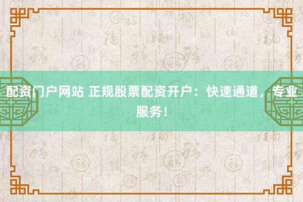 配资门户网站 正规股票配资开户：快速通道，专业服务！