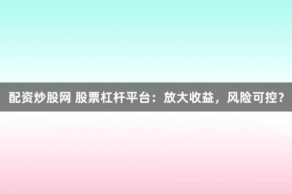 配资炒股网 股票杠杆平台：放大收益，风险可控？