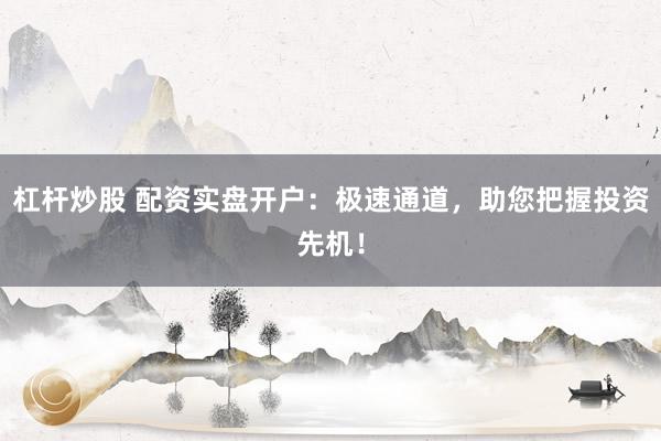 杠杆炒股 配资实盘开户：极速通道，助您把握投资先机！