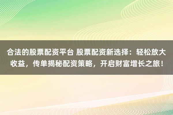 合法的股票配资平台 股票配资新选择：轻松放大收益，传单揭秘配资策略，开启财富增长之旅！