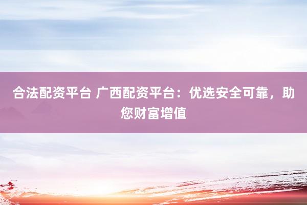 合法配资平台 广西配资平台：优选安全可靠，助您财富增值