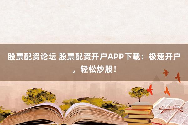 股票配资论坛 股票配资开户APP下载：极速开户，轻松炒股！