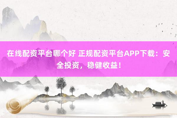 在线配资平台哪个好 正规配资平台APP下载：安全投资，稳健收益！