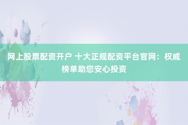 网上股票配资开户 十大正规配资平台官网：权威榜单助您安心投资