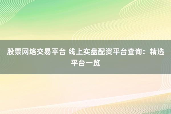 股票网络交易平台 线上实盘配资平台查询：精选平台一览